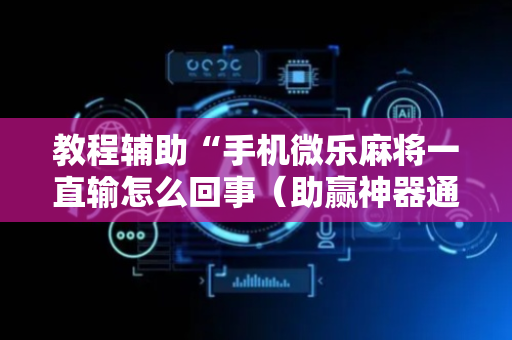教程辅助“手机微乐麻将一直输怎么回事（助赢神器通用版）