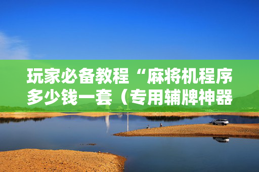 玩家必备教程“麻将机程序多少钱一套（专用辅牌神器免安装）