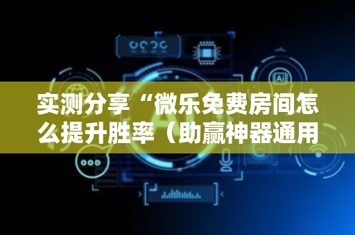 实测分享“微乐免费房间怎么提升胜率（助赢神器通用版）