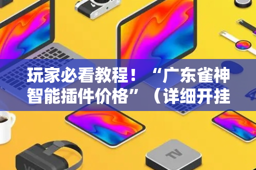 玩家必看教程！“广东雀神智能插件价格”（详细开挂教程）-哔哩哔哩