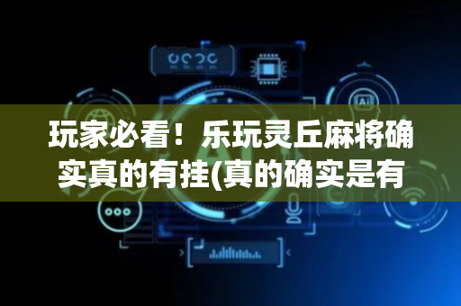 玩家必看！乐玩灵丘麻将确实真的有挂(真的确实是有挂)