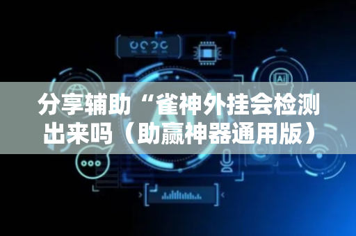 分享辅助“雀神外挂会检测出来吗（助赢神器通用版）