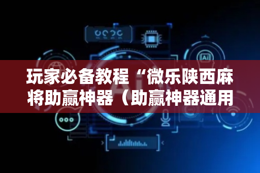 玩家必备教程“微乐陕西麻将助赢神器（助赢神器通用版）