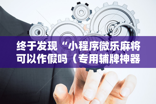 终于发现“小程序微乐麻将可以作假吗（专用辅牌神器免安装）