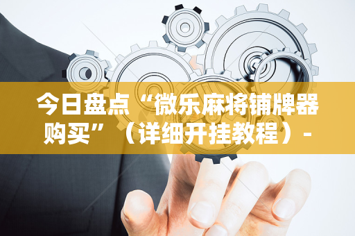 今日盘点“微乐麻将铺牌器购买”（详细开挂教程）-哔哩哔哩