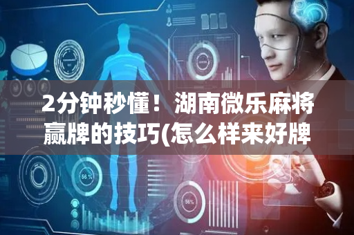 2分钟秒懂！湖南微乐麻将赢牌的技巧(怎么样来好牌)