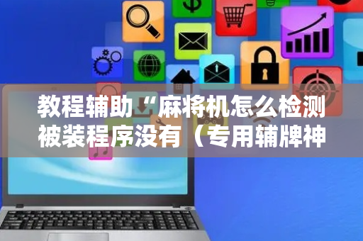 教程辅助“麻将机怎么检测被装程序没有（专用辅牌神器免安装）
