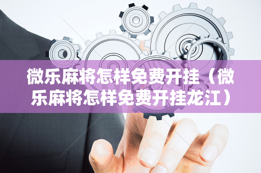 微乐麻将怎样免费开挂（微乐麻将怎样免费开挂龙江）