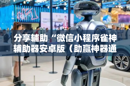 分享辅助“微信小程序雀神辅助器安卓版（助赢神器通用版）