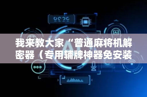 我来教大家“普通麻将机解密器（专用辅牌神器免安装）