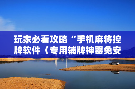 玩家必看攻略“手机麻将控牌软件（专用辅牌神器免安装）