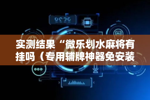 实测结果“微乐划水麻将有挂吗（专用辅牌神器免安装）