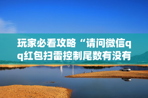 玩家必看攻略“请问微信qq红包扫雷控制尾数有没有辅助软件”（详细透视教程）-哔哩哔哩