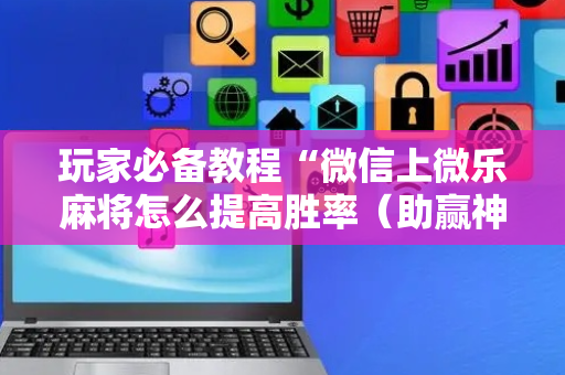玩家必备教程“微信上微乐麻将怎么提高胜率（助赢神器通用版）