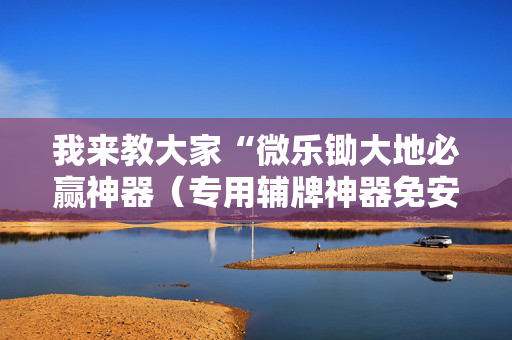 我来教大家“微乐锄大地必赢神器（专用辅牌神器免安装）