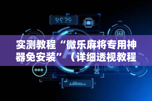 实测教程“微乐麻将专用神器免安装”（详细透视教程）-哔哩哔哩