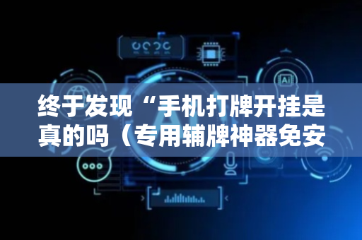 终于发现“手机打牌开挂是真的吗（专用辅牌神器免安装）
