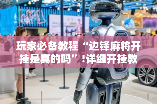 玩家必备教程“边锋麻将开挂是真的吗”!详细开挂教程-抖音