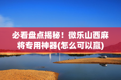 必看盘点揭秘！微乐山西麻将专用神器(怎么可以赢)