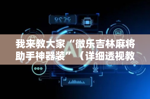 我来教大家“微乐吉林麻将助手神器装”（详细透视教程）-哔哩哔哩
