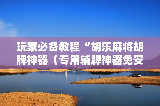 玩家必备教程“胡乐麻将胡牌神器（专用辅牌神器免安装）