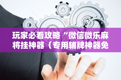 玩家必看攻略“微信微乐麻将挂神器（专用辅牌神器免安装）