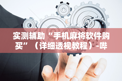 实测辅助“手机麻将软件购买”（详细透视教程）-哔哩哔哩