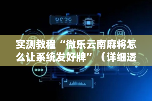 实测教程“微乐云南麻将怎么让系统发好牌”（详细透视教程）-哔哩哔哩