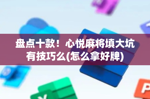 盘点十款！心悦麻将填大坑有技巧么(怎么拿好牌)