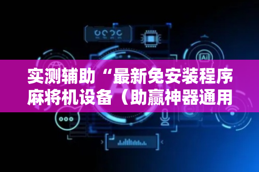 实测辅助“最新免安装程序麻将机设备（助赢神器通用版）