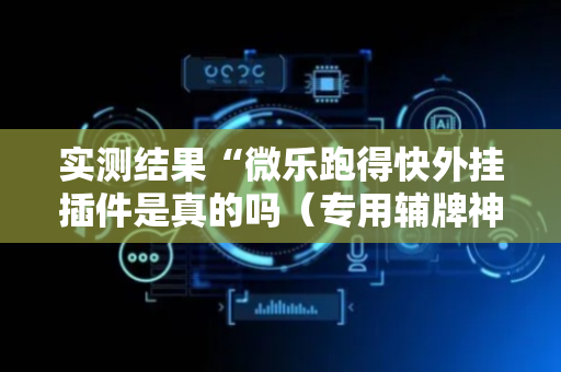 实测结果“微乐跑得快外挂插件是真的吗（专用辅牌神器免安装）