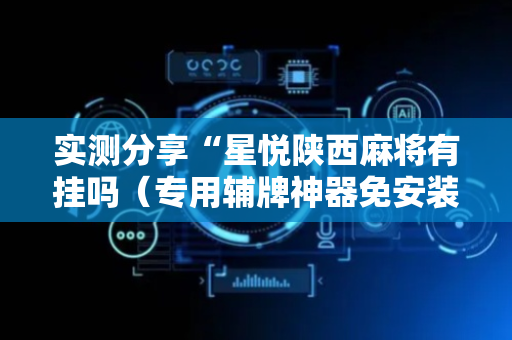 实测分享“星悦陕西麻将有挂吗（专用辅牌神器免安装）