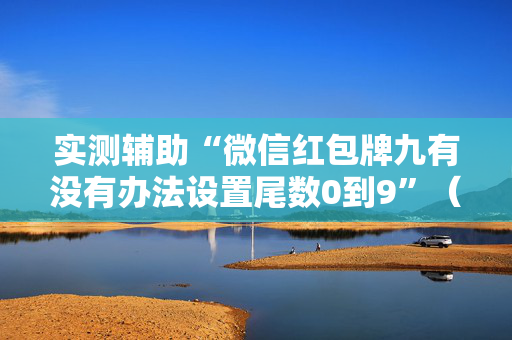 实测辅助“微信红包牌九有没有办法设置尾数0到9”（详细透视教程）-哔哩哔哩