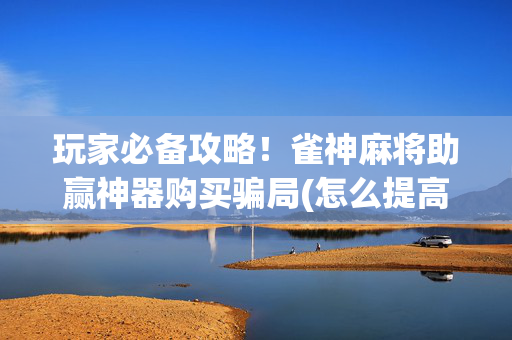 玩家必备攻略！雀神麻将助赢神器购买骗局(怎么提高好牌几率)