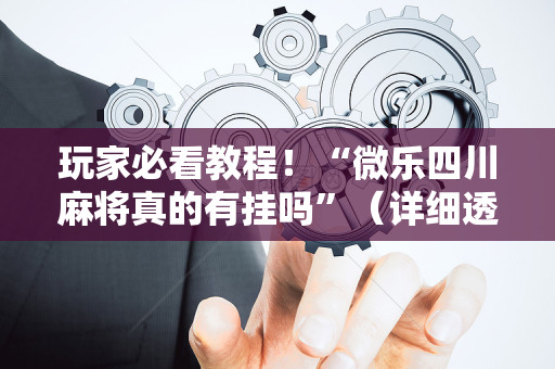 玩家必看教程！“微乐四川麻将真的有挂吗”（详细透视教程）-哔哩哔哩