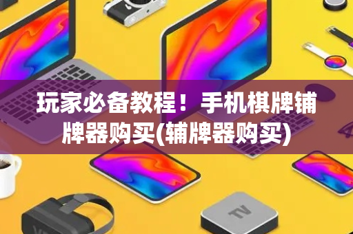 玩家必备教程！手机棋牌铺牌器购买(辅牌器购买)