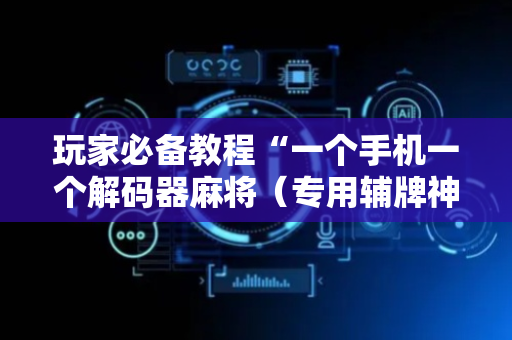 玩家必备教程“一个手机一个解码器麻将（专用辅牌神器免安装）