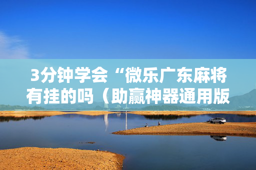 3分钟学会“微乐广东麻将有挂的吗（助赢神器通用版）