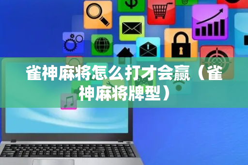 雀神麻将怎么打才会赢（雀神麻将牌型）
