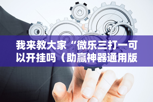 我来教大家“微乐三打一可以开挂吗（助赢神器通用版）