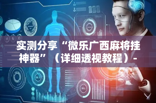 实测分享“微乐广西麻将挂神器”（详细透视教程）-哔哩哔哩