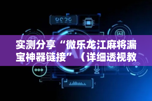实测分享“微乐龙江麻将漏宝神器链接”（详细透视教程）-哔哩哔哩