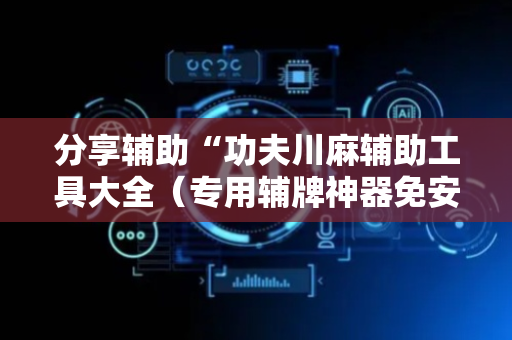 分享辅助“功夫川麻辅助工具大全（专用辅牌神器免安装）