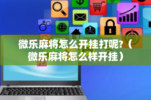 微乐麻将怎么开挂打呢?（微乐麻将怎么样开挂）