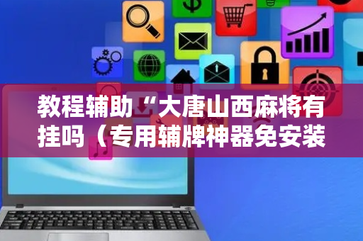 教程辅助“大唐山西麻将有挂吗（专用辅牌神器免安装）