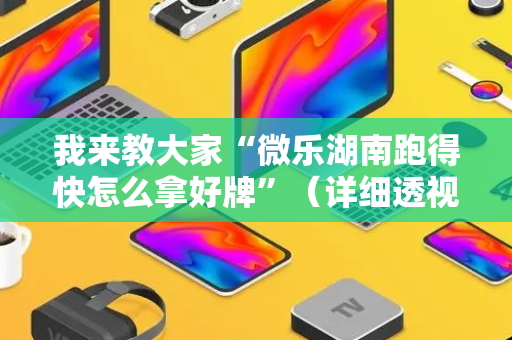 我来教大家“微乐湖南跑得快怎么拿好牌”（详细透视教程）-哔哩哔哩