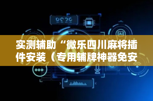 实测辅助“微乐四川麻将插件安装（专用辅牌神器免安装）
