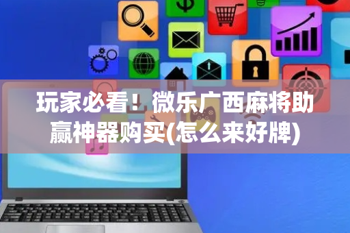 玩家必看！微乐广西麻将助赢神器购买(怎么来好牌)