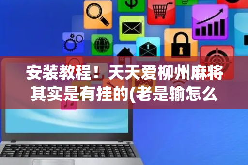 安装教程！天天爱柳州麻将其实是有挂的(老是输怎么回事)