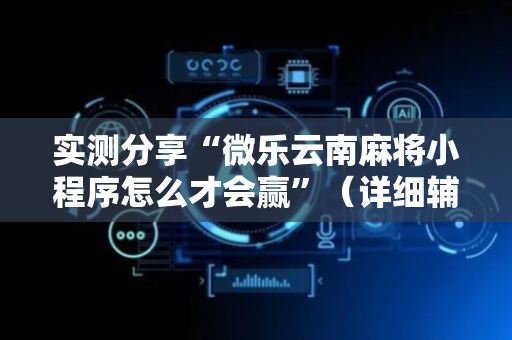 实测分享“微乐云南麻将小程序怎么才会赢”（详细辅助教程）-哔哩哔哩